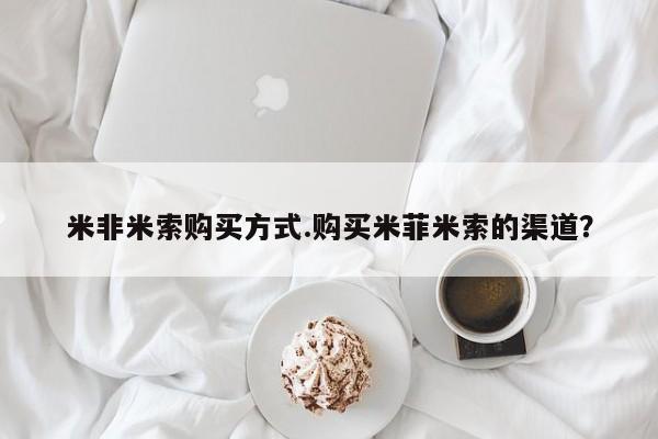 哪里有堕胎药微信米非米索购买方式.购买米菲米索的渠道？