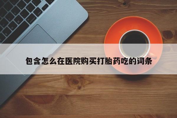 哪里有堕胎药微信包含怎么在医院购买打胎药吃的词条