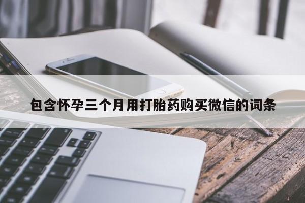 哪里有堕胎药微信包含怀孕三个月用打胎药购买微信的词条