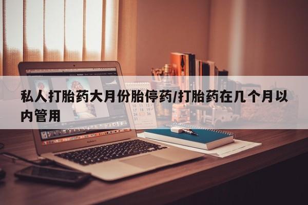 哪里有堕胎药微信私人打胎药大月份胎停药/打胎药在几个月以内管用
