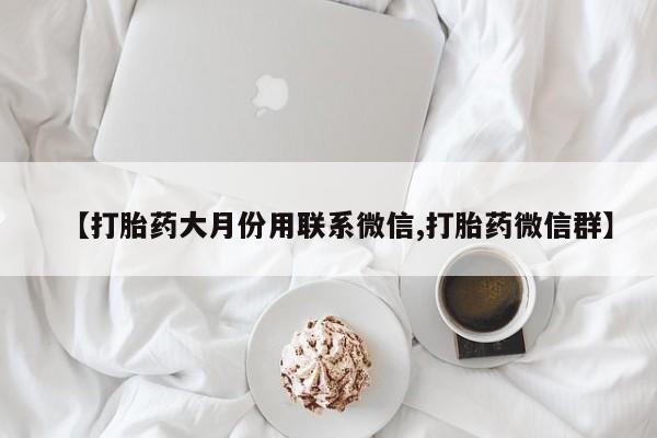 哪里有堕胎药微信【打胎药大月份用联系微信,打胎药微信群】