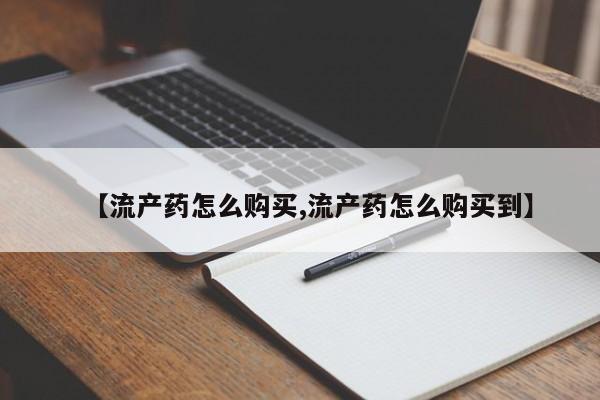 哪里有堕胎药微信【流产药怎么购买,流产药怎么购买到】
