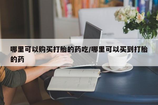 哪里有堕胎药微信哪里可以购买打胎的药吃/哪里可以买到打胎的药