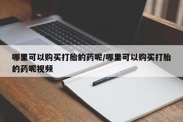 哪里有堕胎药微信哪里可以购买打胎的药呢/哪里可以购买打胎的药呢视频