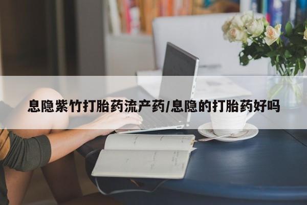 哪里有堕胎药微信息隐紫竹打胎药流产药/息隐的打胎药好吗