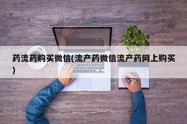 哪里有堕胎药微信药流药购买微信(流产药微信流产药网上购买)