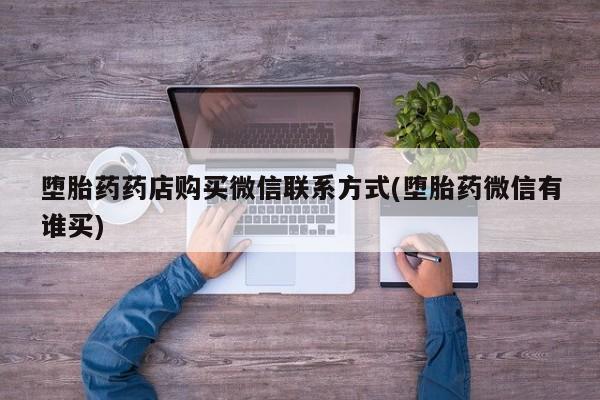 哪里有堕胎药微信堕胎药药店购买微信联系方式(堕胎药微信有谁买)