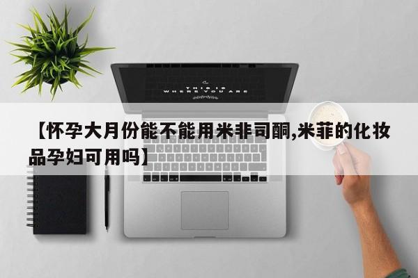 哪里有堕胎药微信【怀孕大月份能不能用米非司酮,米菲的化妆品孕妇可用吗】