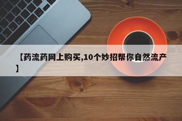 哪里有堕胎药微信【药流药网上购买,10个妙招帮你自然流产】