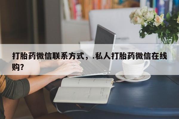 哪里有堕胎药微信打胎药微信联系方式，.私人打胎药微信在线购？