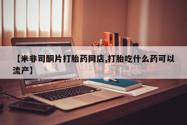 哪里有堕胎药微信【米非司酮片打胎药网店,打胎吃什么药可以流产】