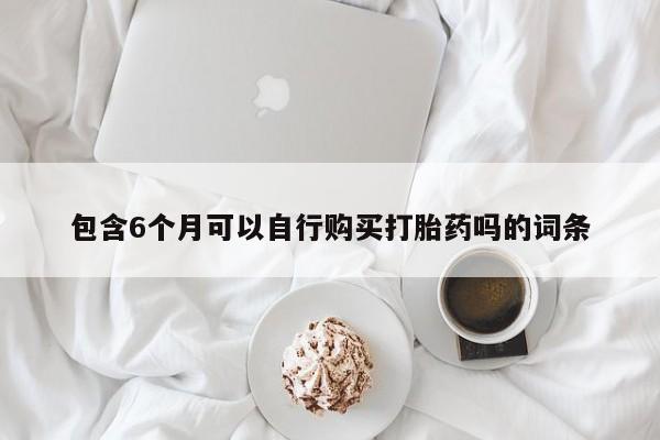 哪里有堕胎药微信包含6个月可以自行购买打胎药吗的词条