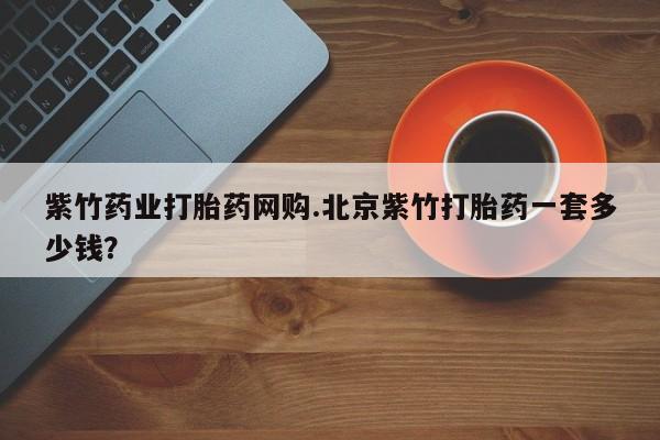 哪里有堕胎药微信紫竹药业打胎药网购.北京紫竹打胎药一套多少钱？