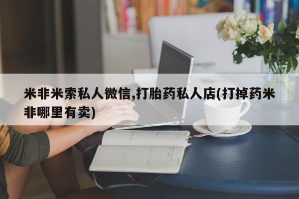 哪里有堕胎药微信米非米索私人微信,打胎药私人店(打掉药米非哪里有卖)