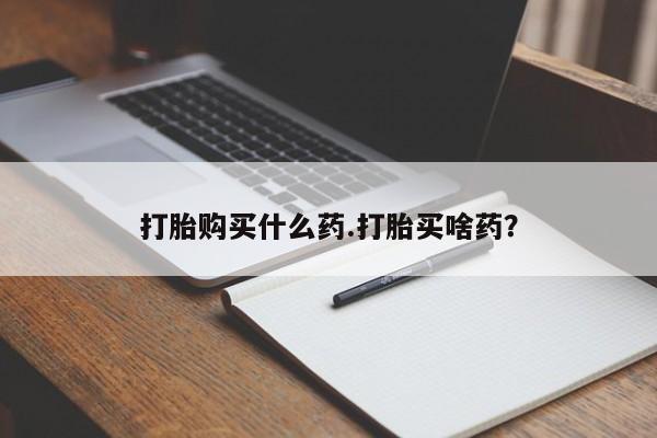 哪里有堕胎药微信打胎购买什么药.打胎买啥药？